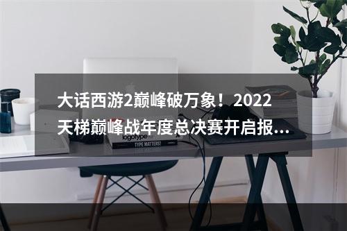 大话西游2巅峰破万象！2022天梯巅峰战年度总决赛开启报名！