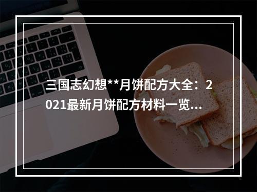 三国志幻想**月饼配方大全：2021最新月饼配方材料一览[多图]