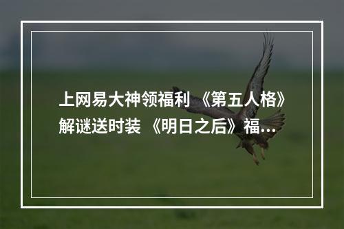 上网易大神领福利 《第五人格》解谜送时装 《明日之后》福利中心全面升级