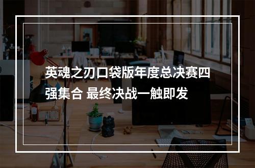 英魂之刃口袋版年度总决赛四强集合 最终决战一触即发