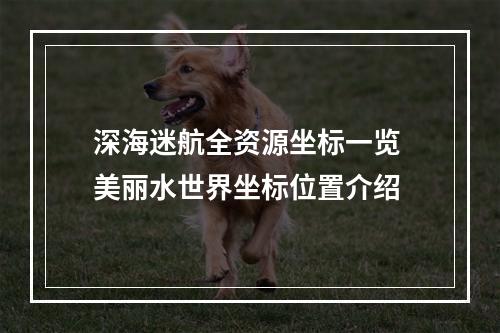 深海迷航全资源坐标一览 美丽水世界坐标位置介绍