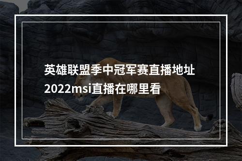 英雄联盟季中冠军赛直播地址 2022msi直播在哪里看