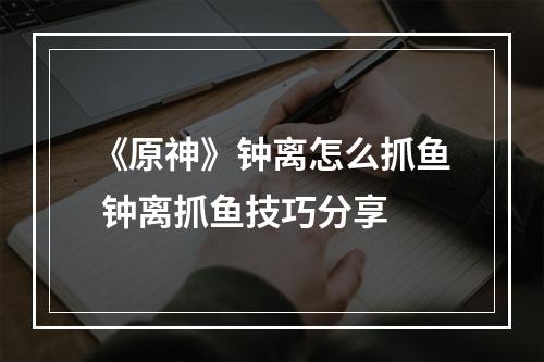 《原神》钟离怎么抓鱼 钟离抓鱼技巧分享