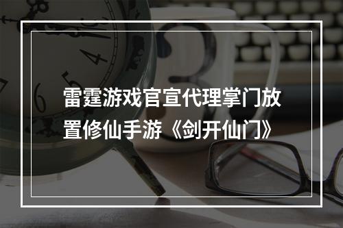 雷霆游戏官宣代理掌门放置修仙手游《剑开仙门》