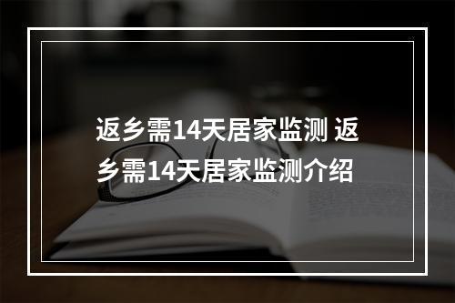 返乡需14天居家监测 返乡需14天居家监测介绍