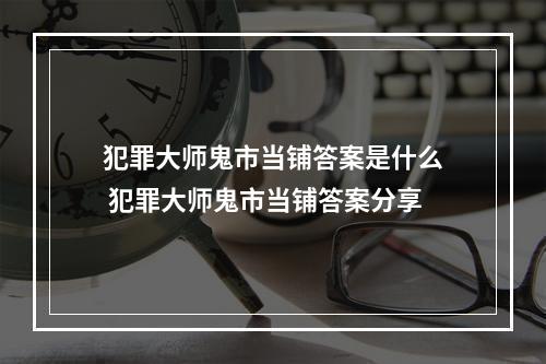 犯罪大师鬼市当铺答案是什么 犯罪大师鬼市当铺答案分享