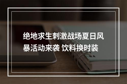 绝地求生刺激战场夏日风暴活动来袭 饮料换时装