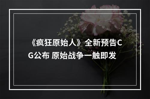 《疯狂原始人》全新预告CG公布 原始战争一触即发