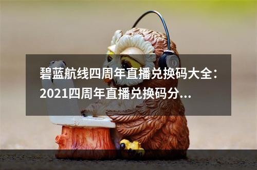 碧蓝航线四周年直播兑换码大全：2021四周年直播兑换码分享[多图]