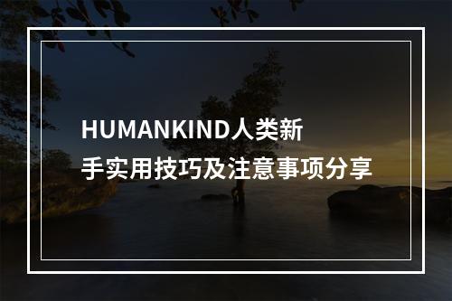 HUMANKIND人类新手实用技巧及注意事项分享