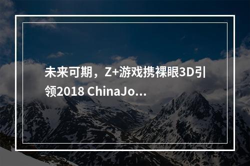 未来可期，Z+游戏携裸眼3D引领2018 ChinaJoy科技新浪潮