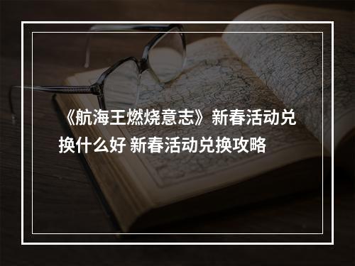 《航海王燃烧意志》新春活动兑换什么好 新春活动兑换攻略