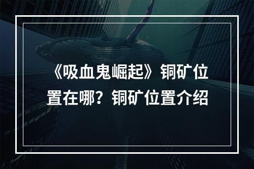 《吸血鬼崛起》铜矿位置在哪？铜矿位置介绍