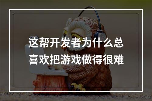 这帮开发者为什么总喜欢把游戏做得很难