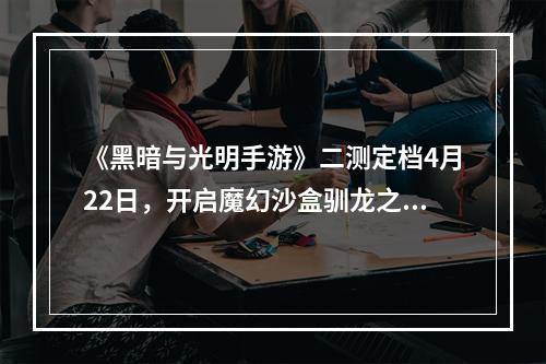 《黑暗与光明手游》二测定档4月22日，开启魔幻沙盒驯龙之旅