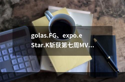 golas.FG、expo.eStar.K斩获第七周MVP，积分榜前四战队或将明朗