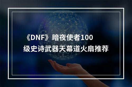 《DNF》暗夜使者100级史诗武器天幕道火扇推荐