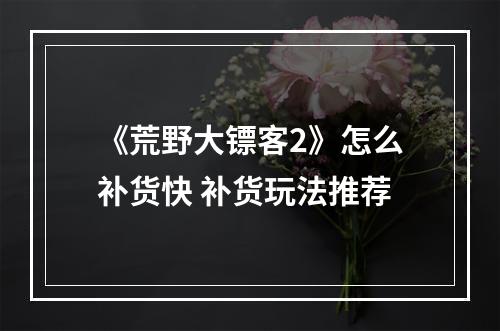 《荒野大镖客2》怎么补货快 补货玩法推荐