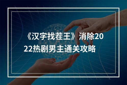 《汉字找茬王》消除2022热剧男主通关攻略