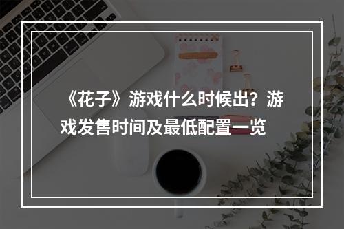 《花子》游戏什么时候出？游戏发售时间及最低配置一览