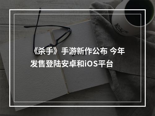 《杀手》手游新作公布 今年发售登陆安卓和iOS平台