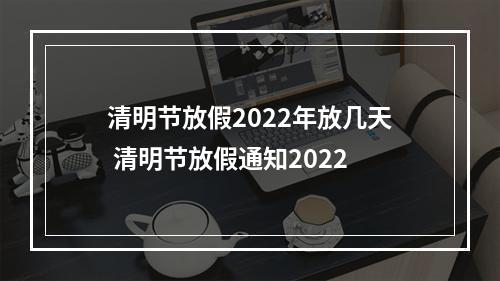 清明节放假2022年放几天 清明节放假通知2022