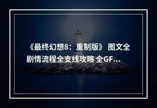 《最终幻想8：重制版》 图文全剧情流程全支线攻略 全GF卡片道具收集地图指引