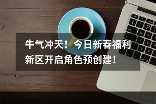 牛气冲天！今日新春福利新区开启角色预创建！