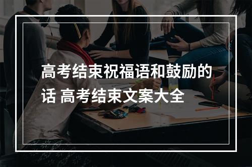 高考结束祝福语和鼓励的话 高考结束文案大全