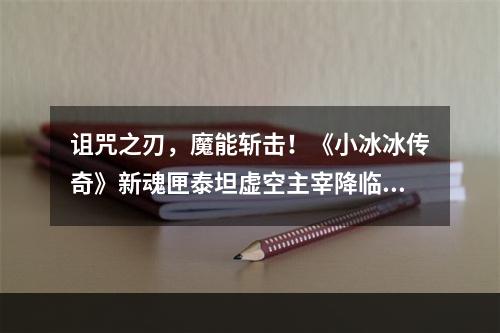 诅咒之刃，魔能斩击！《小冰冰传奇》新魂匣泰坦虚空主宰降临战场！