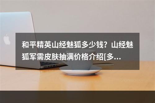 和平精英山经魅狐多少钱？山经魅狐军需皮肤抽满价格介绍[多图]