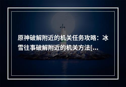 原神破解附近的机关任务攻略：冰雪往事破解附近的机关方法[多图]