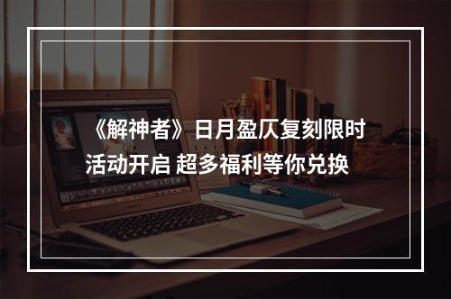 《解神者》日月盈仄复刻限时活动开启 超多福利等你兑换