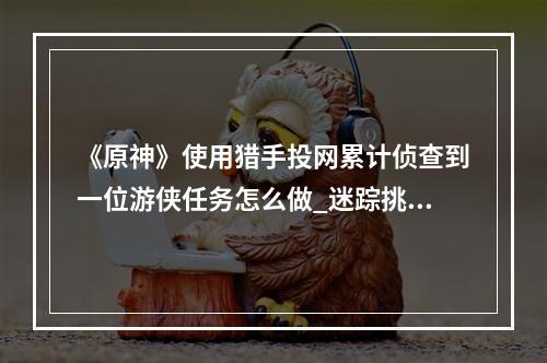 《原神》使用猎手投网累计侦查到一位游侠任务怎么做_迷踪挑战使用猎手投网累计侦查到一位游侠