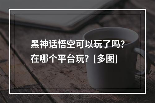 黑神话悟空可以玩了吗？在哪个平台玩？[多图]