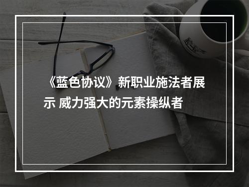 《蓝色协议》新职业施法者展示 威力强大的元素操纵者