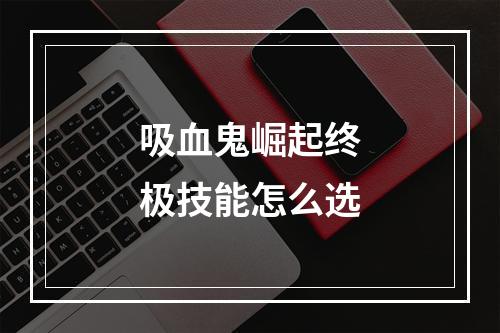 吸血鬼崛起终极技能怎么选