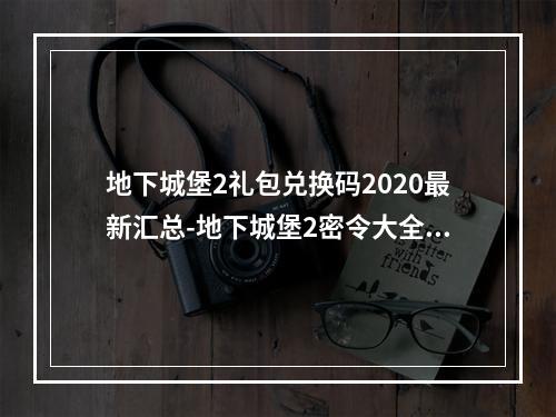 地下城堡2礼包兑换码2020最新汇总-地下城堡2密令大全2020永久版