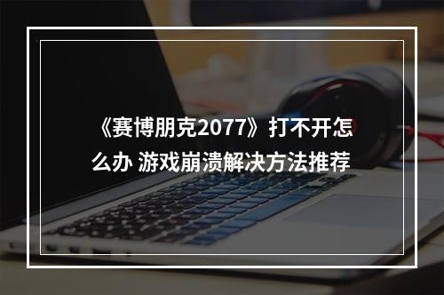 《赛博朋克2077》打不开怎么办 游戏崩溃解决方法推荐