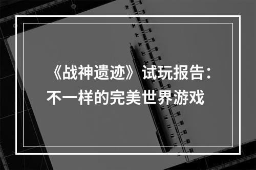 《战神遗迹》试玩报告：不一样的完美世界游戏