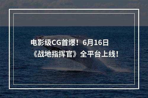 电影级CG首爆！6月16日《战地指挥官》全平台上线！