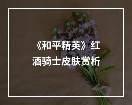 《和平精英》红酒骑士皮肤赏析