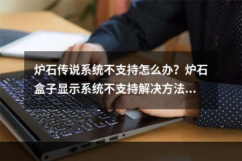 炉石传说系统不支持怎么办？炉石盒子显示系统不支持解决方法[多图]