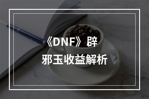 《DNF》辟邪玉收益解析