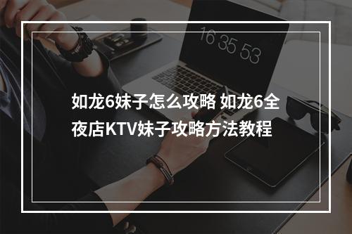 如龙6妹子怎么攻略 如龙6全夜店KTV妹子攻略方法教程