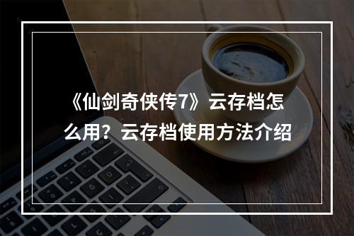 《仙剑奇侠传7》云存档怎么用？云存档使用方法介绍