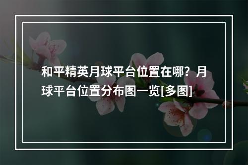 和平精英月球平台位置在哪？月球平台位置分布图一览[多图]