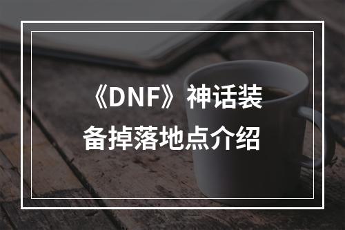 《DNF》神话装备掉落地点介绍