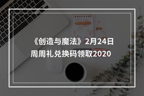 《创造与魔法》2月24日周周礼兑换码领取2020