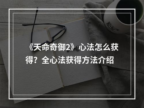 《天命奇御2》心法怎么获得？全心法获得方法介绍